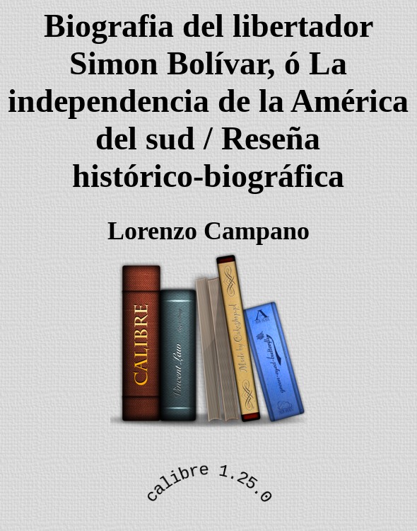 Biografia del libertador Simon Bolívar, ó La independencia de la América del sud / Reseña histórico-biográfica