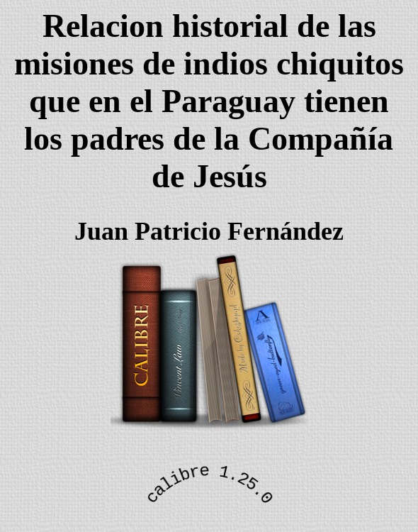 Relacion historial de las misiones de indios chiquitos que en el Paraguay tienen los padres de la Compañía de Jesús